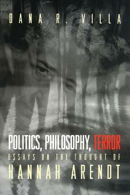 Politics, Philosophy, Terror: Essays on the Thought of Hannah Arendt by Dana Villa