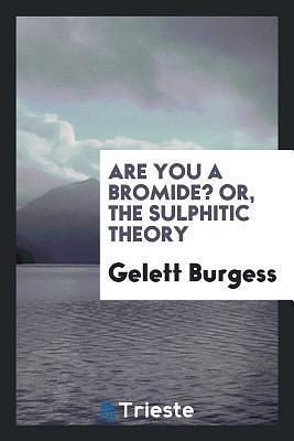 Are You a Bromide? Or, The Sulphitic Theory: Expounded and Exemplified According to the Most Recent Researches into the Psychology of Boredom by Gelett Burgess, Gelett Burgess