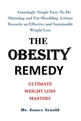 The Obesity Remedy: Amazingly Simple Easy-To-Do Slimming and Fat-Shredding Actions Towards an Effective and Sustainable Weight Loss by James Arnold