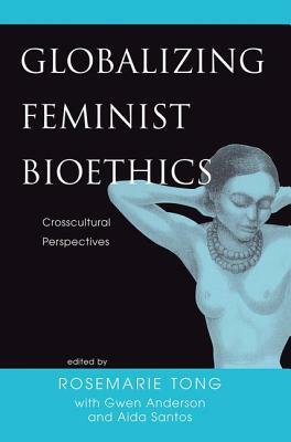 Globalizing Feminist Bioethics: Crosscultural Perspectives by Rosemarie Putnam Tong