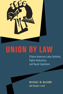 Union by Law: Filipino American Labor Activists, Rights Radicalism, and Racial Capitalism by George I. Lovell, Michael W. McCann