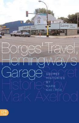 Borges' Travel, Hemingway's Garage: Secret Histories by Mark Axelrod