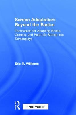 Screen Adaptation: Beyond the Basics: Techniques for Adapting Books, Comics and Real-Life Stories Into Screenplays by Eric R. Williams