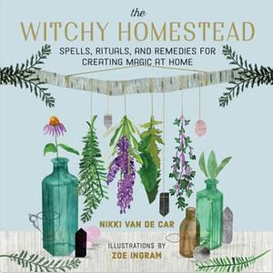 The Witchy Homestead: Spells, Rituals, and Remedies for Creating Magic at Home by Nikki Van De Car, Zoë Ingram