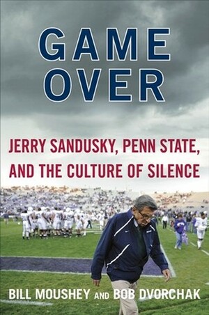 Game Over: Jerry Sandusky, Penn State, and the Culture of Silence by Lisa Pulitzer, Robert Dvorchak, Bill Moushey