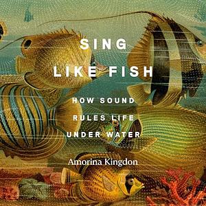 Sing Like Fish: How Sound Rules Life Under Water by Amorina Kingdon