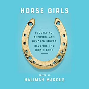 Horse Girls: Recovering, Aspiring, and Devoted Riders Redefine the Iconic Bond by Halimah Marcus