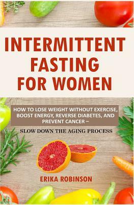 Intermittent Fasting for Women: How to Lose Weight Without Exercise, Boost Energy, Reverse Diabetes, and Prevent Cancer - Slow Down the Aging Process by Erika Robinson