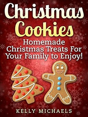 Christmas Recipes: Christmas Cookies: Homemade Christmas Treats For Your Family to Enjoy! (Special Christmas Recipes) by Kelly Michaels