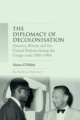 The diplomacy of decolonisation: America, Britain and the United Nations during the Congo crisis 1960-1964 by Alanna O'Malley