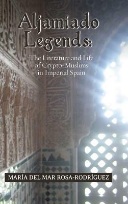 Aljamiado Legends: The Literature and Life of Crypto-Muslims in Imperial Spain: A Critical Commentary on Religious Hybridity and English by Maria del Mar Rosa-Rodriguez