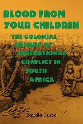 Blood from Your Children: The Colonial Origins of Generational Conflict in South Africthe Colonial Origins of Generational Conflict in South Afr by Benedict Carton