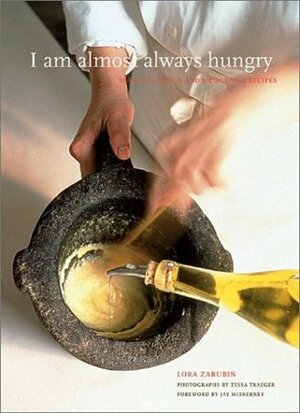 I Am Almost Always Hungry: Seasonal Menus and Memorable Recipes by Lora Zarubin, Jay McInerney, Tessa Traeger