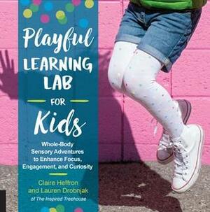 Playful Learning Lab for Kids: Whole-Body Sensory Adventures to Enhance Focus, Engagement, and Curiosity by Lauren Drobnjak, Claire Heffron