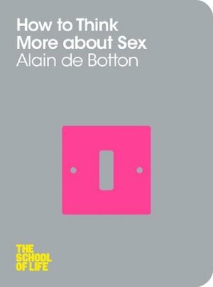 How To Think More About Sex: The School of Life by Alain de Botton