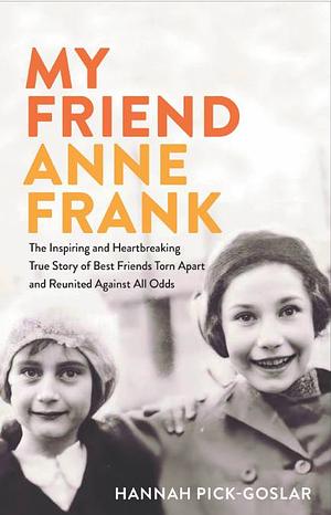 My Friend Anne Frank: The Inspiring and Heartbreaking True Story of Best Friends Torn Apart and Reunited Against All Odds by Hannah Pick-Goslar