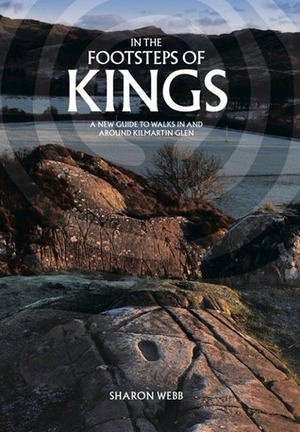 In the Footsteps of Kings: A New Guide to Walks in and Around Kilmartin Glen by Sharon Webb