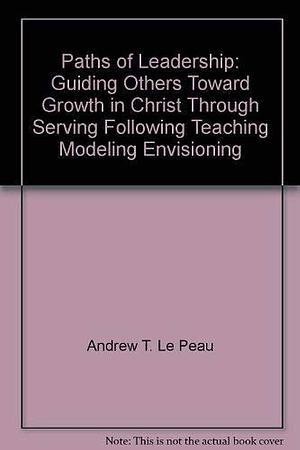 Paths of Leadership: Guiding Others Toward Growth in Christ Through Serving, Following, Teaching, Modeling, Envisioning by Andrew T. Le Peau