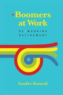 Boomers at Work: Re/Working Retirement by Sandra Konrad
