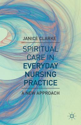 Spiritual Care in Everyday Nursing Practice: A New Approach by Janice Clarke