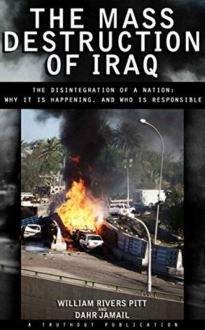 The Mass Destruction of Iraq: The Disintegration of a Nation: Why It Is Happening, and Who Is Responsible by Dahr Jamail, William Rivers Pitt