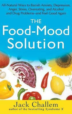 The Food-Mood Solution: All-Natural Ways to Banish Anxiety, Depression, Anger, Stress, Overeating, and Alcohol and Drug Problems--And Feel Goo by Jack Challem