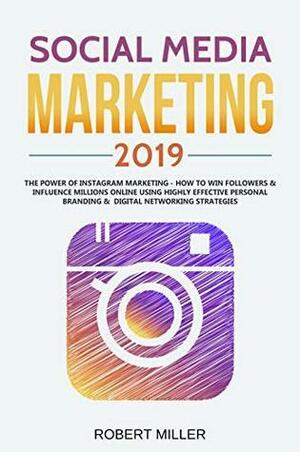 Social Media Marketing 2019: The Power of Instagram Marketing - How to Win Followers & Influence Millions Online Using Highly Effective Personal Branding & Digital Networking Strategies by Robert Miller