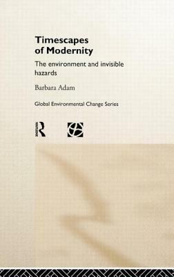 Timescapes of Modernity: The Environment and Invisible Hazards by Barbara Adam