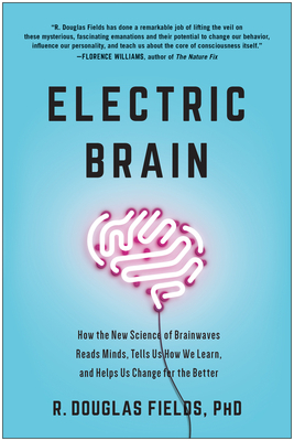 Electric Brain: How the New Science of Brainwaves Reads Minds, Tells Us How We Learn, and Helps Us Change for the Better by R. Douglas Fields