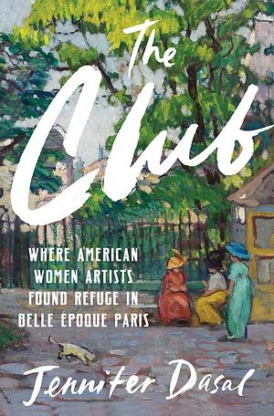 The Club: Where American Women Artists Found Refuge in Belle Époque Paris by Jennifer Dasal