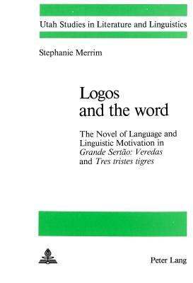 Logos and the Word: The Novel of Language and Linguistic Motivation in Grande Sertao: Veredas and Tres Tristes Tigres by Stephanie Merrim