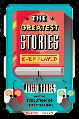 The Greatest Stories Ever Played: Video Games and the Evolution of Storytelling by Dustin Hansen