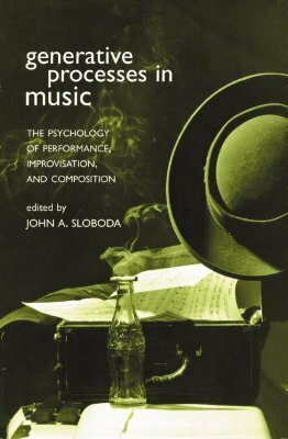 Generative Processes in Music: The Psychology of Performance, Improvisation, and Composition by John A. Sloboda