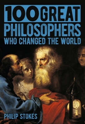 100 Great Philosophers Who Changed the World by Philip Stokes