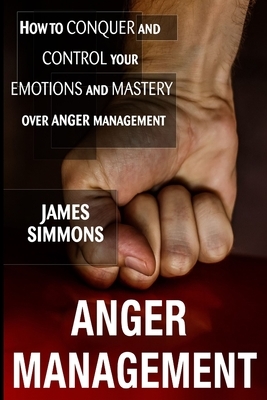 Anger management: How to Conquer And Control Your Emotions And Mastery Over Anger Management by James Simmons
