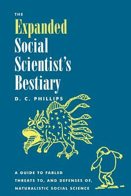 The Expanded Social Scientist's Bestiary: A Guide to Fabled Threats to, and Defenses of, Naturalistic Social Science by D. C. Phillips