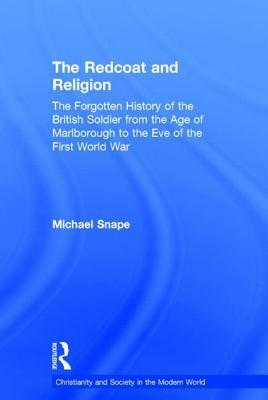 The Redcoat and Religion: The Forgotten History of the British Soldier from the Age of Marlborough to the Eve of the First World War by Michael Snape