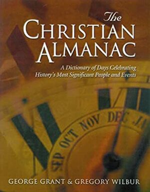 The Christian Almanac: A Dictionary of Day Celebrating History's Most Significant People and Events by Gregory Wilbur, George Grant