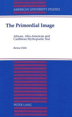 The Primordial Image: African, Afro-American and Caribbean Mythopoetic Text by Ikenna Dieke