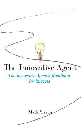 The Innovative Agent: The Insurance Agent's Roadmap for Success by Mark Sisson