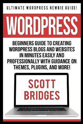 Wordpress: Ultimate Wordpress Newbie Guide!  by Scott Bridges