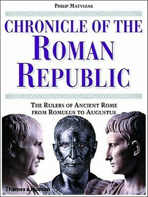 Chronicle of the Roman Republic: The Rulers of Ancient Rome from Romulus to Augustus by Philip Matyszak