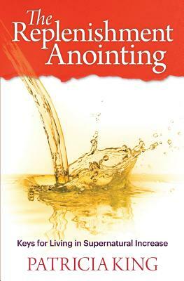 The Replenishment Anointing: Keys to Living in Supernatural Increase by Patricia King