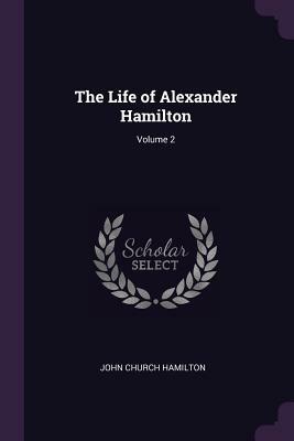 The Life of Alexander Hamilton; Volume 2 by John Church Hamilton