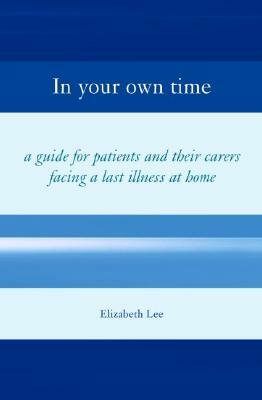 In Your Own Time: A Guide for Patients and Their Carers Facing Terminal Illness at Home by Elizabeth Lee