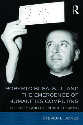 Roberto Busa, S. J., and the Emergence of Humanities Computing: The Priest and the Punched Cards by Steven E. Jones
