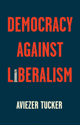 Democracy Against Liberalism: Its Rise and Fall by Aviezer Tucker