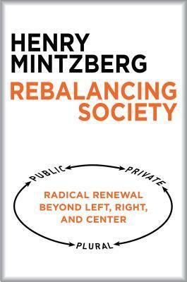 Rebalancing Society: Radical Renewal Beyond Left, Right, and Center by Henry Mintzberg