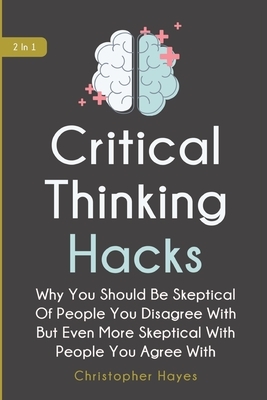 Critical Thinking Hacks 2 In 1: Why You Should Be Skeptical Of People You Disagree With But Even More Skeptical With People You Agree With by Christopher Hayes, Patrick Magana