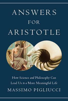 Answers for Aristotle: How Science and Philosophy Can Lead Us to a More Meaningful Life by Massimo Pigliucci